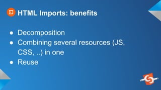 HTML Imports: benefits
● Decomposition
● Combining several resources (JS,
CSS, ..) in one
● Reuse
 