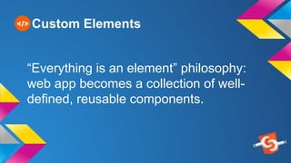 Custom Elements
“Everything is an element” philosophy:
web app becomes a collection of well-
defined, reusable components.
 