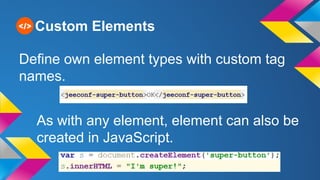 Custom Elements
Define own element types with custom tag
names.
As with any element, element can also be
created in JavaScript.
 