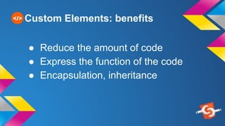 Custom Elements: benefits
● Reduce the amount of code
● Express the function of the code
● Encapsulation, inheritance
 