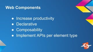 Web Components
● Increase productivity
● Declarative
● Composability
● Implement APIs per element type
 