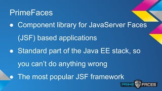 PrimeFaces
● Component library for JavaServer Faces
(JSF) based applications
● Standard part of the Java EE stack, so
you can’t do anything wrong
● The most popular JSF framework
 
