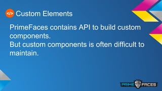 Custom Elements
PrimeFaces contains API to build custom
components.
But custom components is often difficult to
maintain.
 