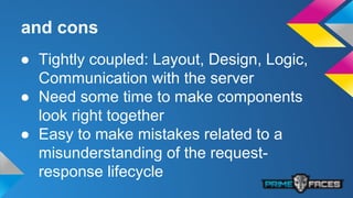 and cons
● Tightly coupled: Layout, Design, Logic,
Communication with the server
● Need some time to make components
look right together
● Easy to make mistakes related to a
misunderstanding of the request-
response lifecycle
 