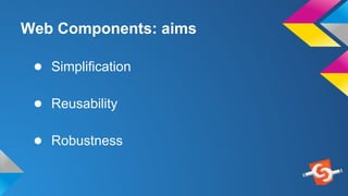 Web Components: aims
● Simplification
● Reusability
● Robustness
 