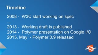 2008 - W3C start working on spec
...
2013 - Working draft is published
2014 - Polymer presentation on Google I/O
2015, May - Polymer 0.9 released
Timeline
 