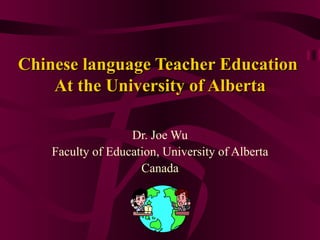 Chinese language Teacher Education  At the University of Alberta Dr. Joe Wu Faculty of Education, University of Alberta Canada 