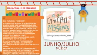 JUNHO/JULHO
MÚSICA
https://youtu.be/NhfoP6_rHBY
OLÁ TURMINHA, TUDO BEM?
E DANDO CONTINUIDADE AOS NOSSOS BONS
MOMENTOS DE 2020,VAMOS RECORDAR UMA
ATIVIDADE MUITOLEGAL,COM CERTEZAVOCÊS
IRÃO ADORAR. VOCÊ SABIA QUE A MÚSICAÉ A
ARTE DE MANIFESTAROS DIVERSOS AFETOS DA
NOSSAALMA, MEDIANTE O SOM?OUSEJA,
ATRAVÉS DA MÚSICAPODEMOS EXPRESSAR
NOSSOS SENTIMENTOS.COMO:
ALEGRIA,TRISTEZA,TRANQUILIDADE,AMOR,
ESPERANÇA E MUITOS OUTROS.
E POR FALAR EM SOM,VOCÊ JÁ PRESTOU
ATENÇÃO AOS SONS DA SUA CASA? DOS
INSTRUMENTOS MUSICAIS? E ATÉ MESMO DO SEU
CORPO?
PROCURE PRESTARATENÇÃO NESSES SONS À
PARTIR DE AGORA. E JÁ QUE ESTAMOS FALANDO
DE MÚSICA, VAMOS OUVIR COM BASTANTE
ATENÇÃO A HISTÓRIA "A CANÇÃO DOS PÁSSAROS
TERÇA-FEIRA, 15 DE DEZEMBRO
 