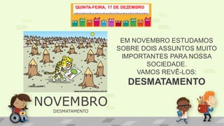 QUINTA-FEIRA, 17 DE DEZEMBRO
EM NOVEMBRO ESTUDAMOS
SOBRE DOIS ASSUNTOS MUITO
IMPORTANTES PARA NOSSA
SOCIEDADE.
VAMOS REVÊ-LOS:
DESMATAMENTO
NOVEMBRO
DESMATAMENTO
 