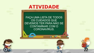 ATIVIDADE
FAÇA UMA LISTA DE TODOS
OS CUIDADOS QUE
DEVEMOS TER PARA NÃO SE
CONTAMINAR COM O
CORONAVÍRUS.
 