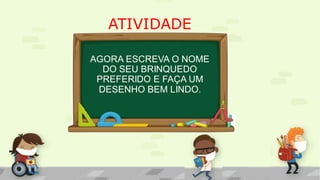 ATIVIDADE
AGORA ESCREVA O NOME
DO SEU BRINQUEDO
PREFERIDO E FAÇA UM
DESENHO BEM LINDO.
 