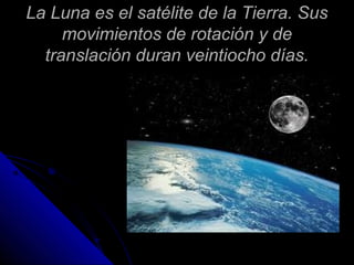 La Luna es el satélite de la Tierra. Sus
     movimientos de rotación y de
  translación duran veintiocho días.
 