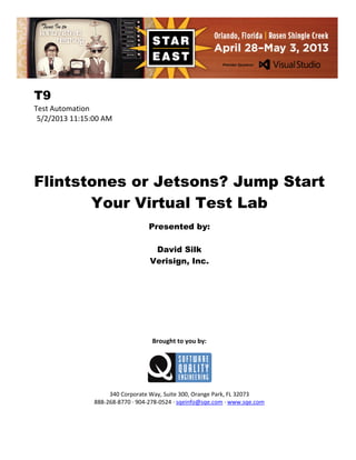 T9
Test Automation
5/2/2013 11:15:00 AM

Flintstones or Jetsons? Jump Start
Your Virtual Test Lab
Presented by:
David Silk
Verisign, Inc.

Brought to you by:

340 Corporate Way, Suite 300, Orange Park, FL 32073
888-268-8770 ∙ 904-278-0524 ∙ sqeinfo@sqe.com ∙ www.sqe.com

 
