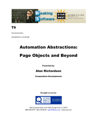!!
T9
Test!Automation!
10/16/2014!11:15:00!AM!
!
Automation Abstractions:
Page Objects and Beyond
!
Presented by:
Alan Richardson
Compendium Developments
!
!
!
Brought(to(you(by:(
(
(
(
340!Corporate!Way,!Suite!300,!Orange!Park,!FL!32073!
888G268G8770!H!904G278G0524!H!sqeinfo@sqe.com!H!www.sqe.com!
!
 