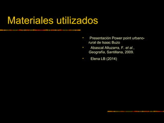 Materiales utilizados
 Presentación Power point urbano-
rural de Isaac Buzo
 Abascal Altuzarra, F. et al.,
Geografía, Santillana, 2009.
 Elena LB (2014)
 
