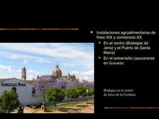  Instalaciones agroalimentarias de
fines XIX y comienzos XX
 En el centro (Bodegas de
Jerez y el Puerto de Santa
María)
 En el extrarradio (azucareras
en Granada)
Bodegas en el centro
de Jerez de la Frontera
 