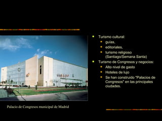  Turismo cultural:
 guías,
 editoriales,
 turismo religioso
(Santiago/Semana Santa)
 Turismo de Congresos y negocios:
 Alto nivel de gasto
 Hoteles de lujo
 Se han construido "Palacios de
Congresos" en las principales
ciudades.
Palacio de Congresos municipal de Madrid
 