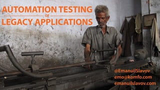AUTOMATION TESTING
LEGACY APPLICATIONS
@EmanuilSlavov
OF
emo@komfo.com
emanuilslavov.com
 