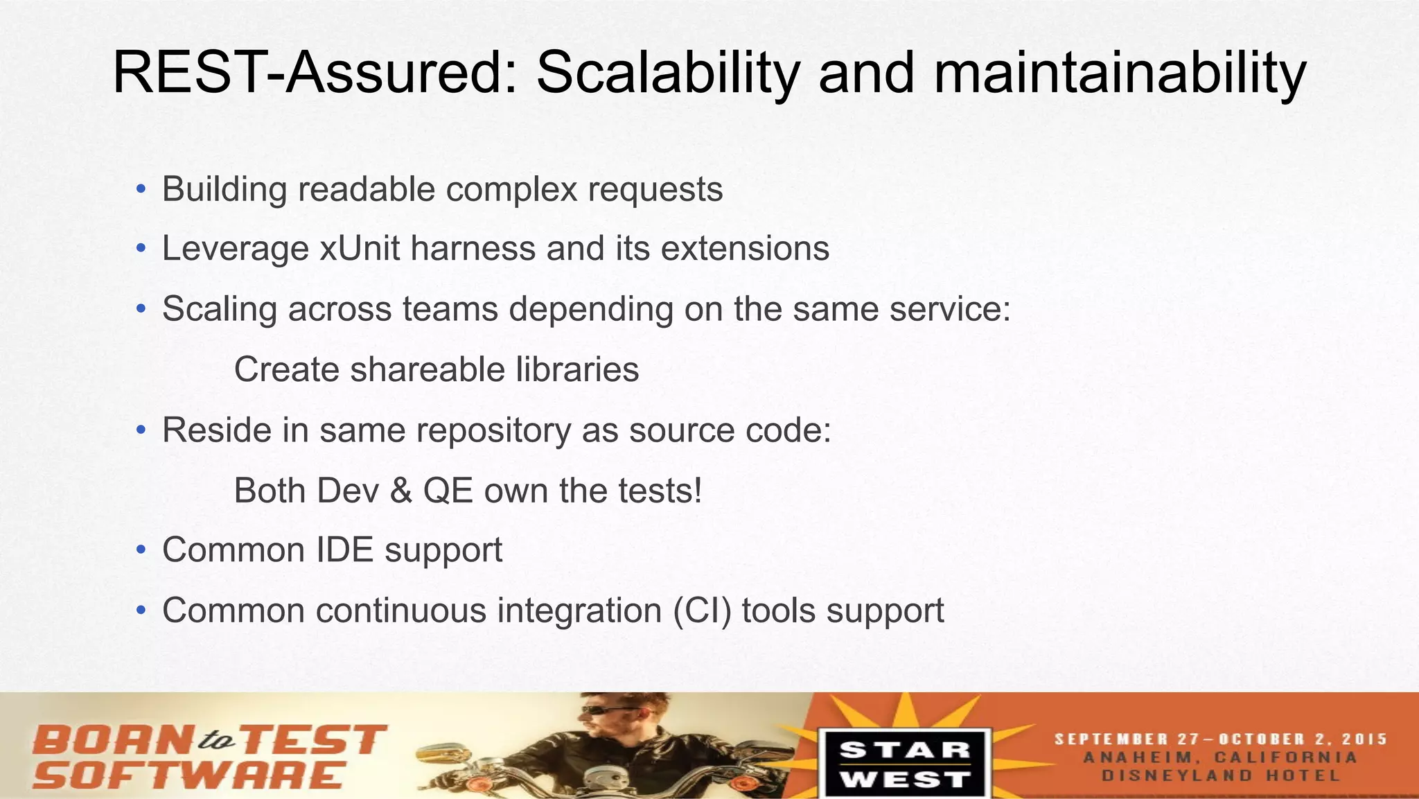 18
REST-Assured: Scalability and maintainability
•  Building readable complex requests
•  Leverage xUnit harness and its extensions
•  Scaling across teams depending on the same service:
Create shareable libraries
•  Reside in same repository as source code:
Both Dev & QE own the tests!
•  Common IDE support
•  Common continuous integration (CI) tools support
 
