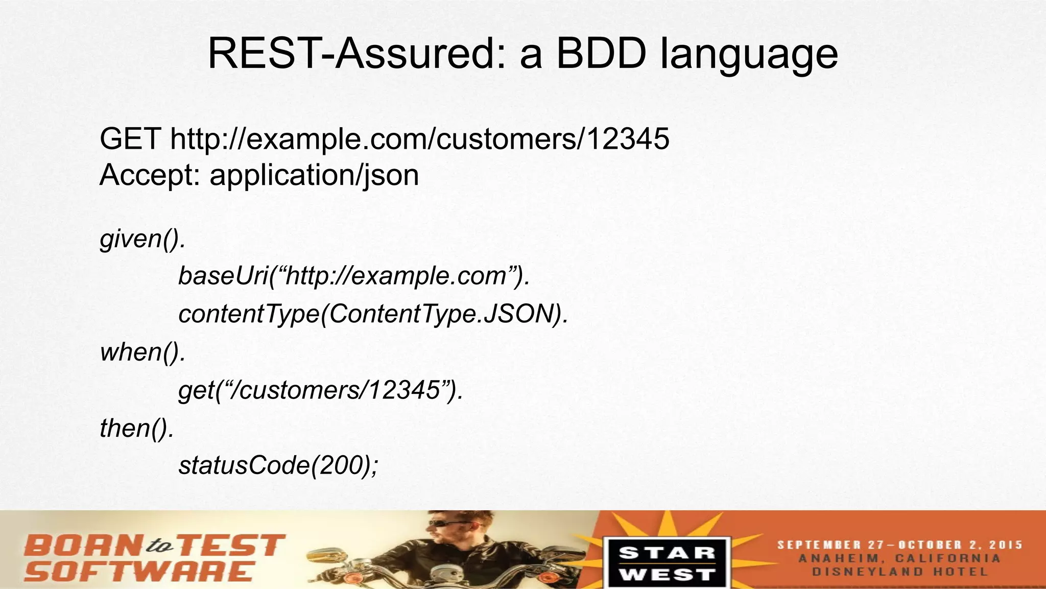 7
REST-Assured: a BDD language
given().
baseUri(“http://example.com”).
contentType(ContentType.JSON).
when().
get(“/customers/12345”).
then().
statusCode(200);
GET http://example.com/customers/12345
Accept: application/json
 