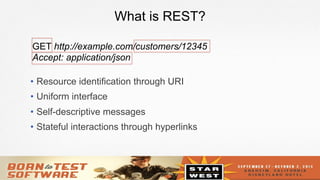 4
What is REST?
•  Resource identification through URI
•  Uniform interface
•  Self-descriptive messages
•  Stateful interactions through hyperlinks
GET http://example.com/customers/12345
Accept: application/json
 