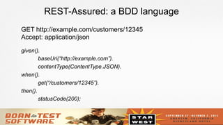 7
REST-Assured: a BDD language
given().
baseUri(“http://example.com”).
contentType(ContentType.JSON).
when().
get(“/customers/12345”).
then().
statusCode(200);
GET http://example.com/customers/12345
Accept: application/json
 