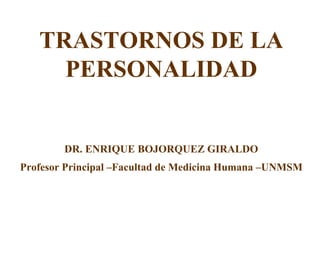 TRASTORNOS DE LA
PERSONALIDAD
DR. ENRIQUE BOJORQUEZ GIRALDO
Profesor Principal –Facultad de Medicina Humana –UNMSM
 
