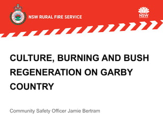 CULTURE, BURNING AND BUSH
REGENERATION ON GARBY
COUNTRY
Community Safety Officer Jamie Bertram
 