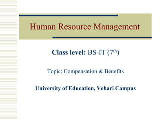 Human Resource Management
Class level: BS-IT (7th)
Topic: Compensation & Benefits
University of Education, Vehari Campus
 