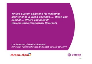 Tinting System Solutions for Industrial
Maintenance & Wood Coatings....., When you
need it!...., Where you need it!
Chroma-Chem® Industrial Colorants




Luc Driessen, Evonik Colortrend
25th Indian Paint Conference, Delhi NCR, January 30th, 2011




                                                              slide | 1
 