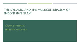 THE DYNAMIC AND THE MULTICULTURALISM OF
INDONESIAN ISLAM
ARDYA SYAFHANA
LELILIANA G.MANIKA
 