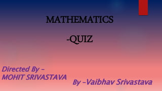 MATHEMATICS
-QUIZ
By –Vaibhav Srivastava
Directed By –
MOHIT SRIVASTAVA
 
