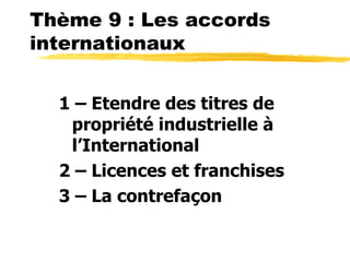 Thème 9 : Les accords
internationaux


  1 – Etendre des titres de
   propriété industrielle à
   l’International
  2 – Licences et franchises
  3 – La contrefaçon
 