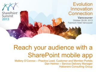 Reach your audience with a SharePoint mobile app 
Mallory O’Connor –Practice Lead, Customer and Member Portals 
Dan Helmer –Service Delivery Manager 
Habanero Consulting Group  
