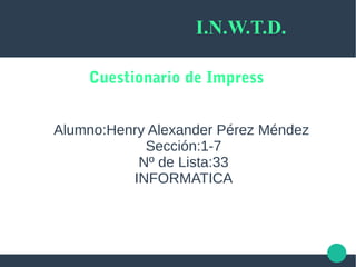 I.N.W.T.D.
Alumno:Henry Alexander Pérez Méndez
Sección:1-7
Nº de Lista:33
INFORMATICA
Cuestionario de Impress
 