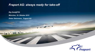 Fraport AG: always ready for take-off
Big Data@FRA
München, 19. Oktober 2015
Dieter Steinmann, Fraport AG
 