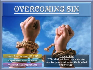 Lesson 7 for November 18, 2017
Adapted From www.fustero.es
www.gmahktanjungpinang.org
Romans 6:14
““Sin shall not have dominion over
you: for ye are not under the law, but
under grace”
 