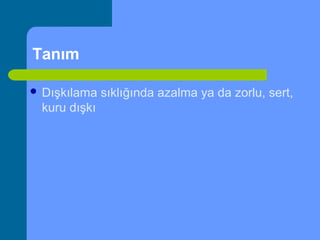 Tanım
 Dışkılama sıklığında azalma ya da zorlu, sert,
kuru dışkı
 