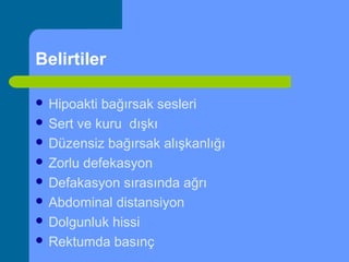 Belirtiler
 Hipoakti bağırsak sesleri
 Sert ve kuru dışkı
 Düzensiz bağırsak alışkanlığı
 Zorlu defekasyon
 Defakasyon sırasında ağrı
 Abdominal distansiyon
 Dolgunluk hissi
 Rektumda basınç
 