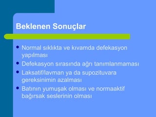 Beklenen Sonuçlar
 Normal sıklıkta ve kıvamda defekasyon
yapılması
 Defekasyon sırasında ağrı tanımlanmaması
 Laksatif/lavman ya da supozituvara
gereksinimin azalması
 Batının yumuşak olması ve normaaktif
bağırsak seslerinin olması
 