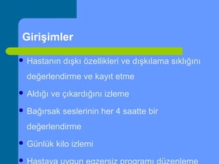 Girişimler
 Hastanın dışkı özellikleri ve dışkılama sıklığını
değerlendirme ve kayıt etme
 Aldığı ve çıkardığını izleme
 Bağırsak seslerinin her 4 saatte bir
değerlendirme
 Günlük kilo izlemi

 