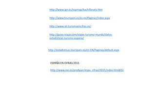 http://www.tourspain.es/es-es/Paginas/index.aspx
http://www.iet.turismoencifras.es/
http://guias-viajar.com/viajes-turismo-mundo/datos-
estadisticas-turismo-espana/
http://www.ign.es/espmap/bachillerato.htm
http://estadisticas.tourspain.es/en-EN/Paginas/default.aspx
http://www.ine.es/prodyser/espa_cifras/2015/index.html#22
ESPAÑA EN CIFRAS 2015
 
