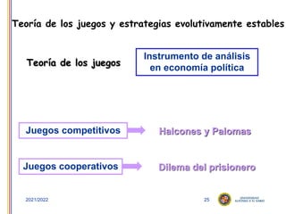 25
2021/2022
Teoría de los juegos y estrategias evolutivamente estables
Teoría de los juegos
Instrumento de análisis
en economía política
Juegos cooperativos Dilema del prisionero
Juegos competitivos Halcones y Palomas
 