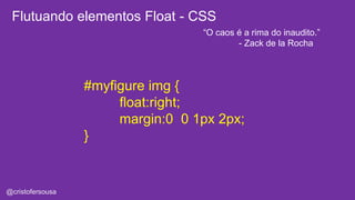 Flutuando elementos Float - CSS 
@cristofersousa 
#myfigure img { 
float:right; 
margin:0 0 1px 2px; 
} 
“O caos é a rima do inaudito.” 
- Zack de la Rocha 
 