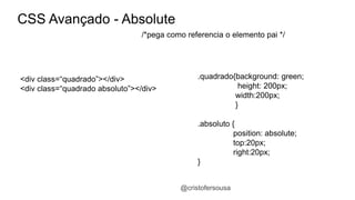 @cristofersousa 
CSS Avançado - Absolute 
/*pega como referencia o elemento pai */ 
.quadrado{background: green; 
height: 200px; 
width:200px; 
} 
.absoluto { 
position: absolute; 
top:20px; 
right:20px; 
} 
<div class=“quadrado”></div> 
<div class=“quadrado absoluto”></div> 
 