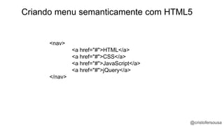 Criando menu semanticamente com HTML5 
@cristofersousa 
<nav> 
<a href="#">HTML</a> 
<a href="#">CSS</a> 
<a href="#">JavaScript</a> 
<a href="#">jQuery</a> 
</nav> 
 