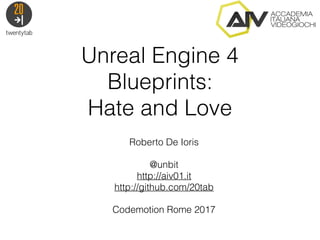 Unreal Engine 4
Blueprints:
Hate and Love
Roberto De Ioris
@unbit
http://aiv01.it
http://github.com/20tab
Codemotion Rome 2017
 