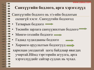Санхүүгийн бодлого, арга хэрэгслүүд
Санхүүгийн бодлого нь э/з-ийн бодлогын
салшгүй хэсэг. Санхүүгийн бодлогод
• Татварын бодлого
• Төсвийн зарлага санхүүжилтын бодлого
• Мөнгө-зээлийн бодлого
• Гадаад худалдааны бодлого
• Хөрөнгө оруулалтын бодлогууд
харилцан уялдаатай цогц байдлаар явагдах
учиртай.Иймд тэргээрийн агуулга, арга
хэрэгслүүдийг сайтар судлах нь чухал.
www.zaluu.comwww.zaluu.com
 
