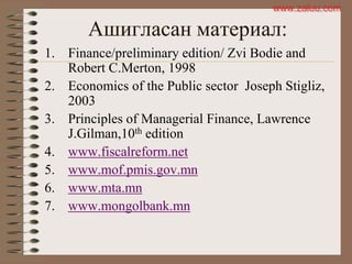 Ашиглaсан материал:
1. Finance/preliminary edition/ Zvi Bodie and
Robert C.Merton, 1998
2. Economics of the Public sector Joseph Stigliz,
2003
3. Principles of Managerial Finance, Lawrence
J.Gilman,10th edition
4. www.fiscalreform.net
5. www.mof.pmis.gov.mn
6. www.mta.mn
7. www.mongolbank.mn
www.zaluu.comwww.zaluu.com
 