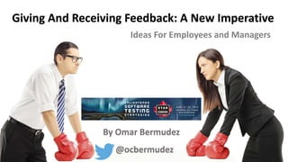 Giving And Receiving Feedback: A New Imperative
Ideas For Employees and Managers
@ocbermudez
By Omar Bermudez
 